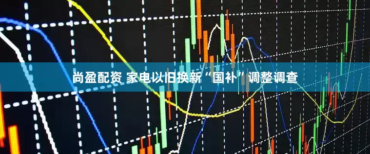 尚盈配资 家电以旧换新“国补”调整调查