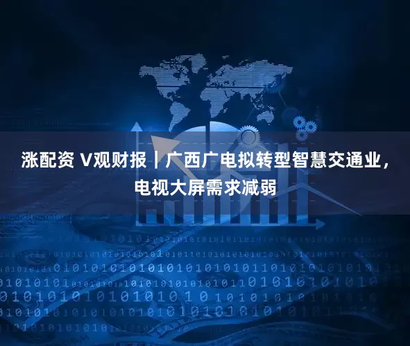 涨配资 V观财报｜广西广电拟转型智慧交通业，电视大屏需求减弱