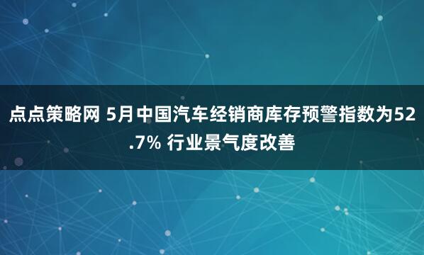 点点策略网 5月中国汽车经销商库存预警指数为52.7% 行业景气度改善
