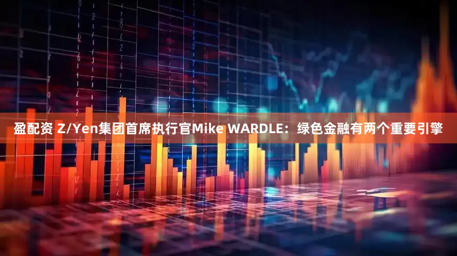 盈配资 Z/Yen集团首席执行官Mike WARDLE：绿色金融有两个重要引擎