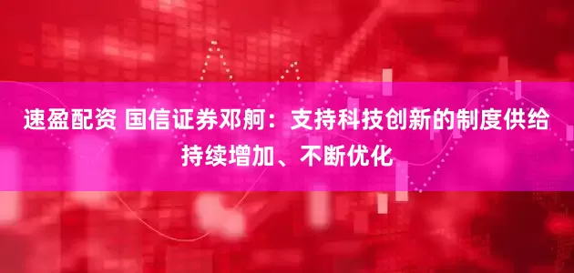 速盈配资 国信证券邓舸：支持科技创新的制度供给持续增加、不断优化