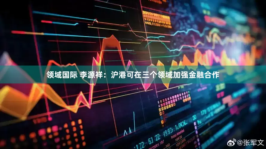领域国际 李源祥：沪港可在三个领域加强金融合作
