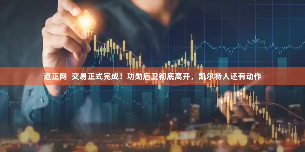 道正网  交易正式完成！功勋后卫彻底离开，凯尔特人还有动作