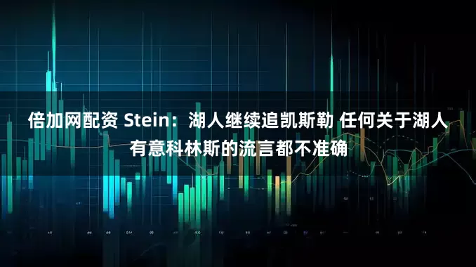 倍加网配资 Stein：湖人继续追凯斯勒 任何关于湖人有意科林斯的流言都不准确
