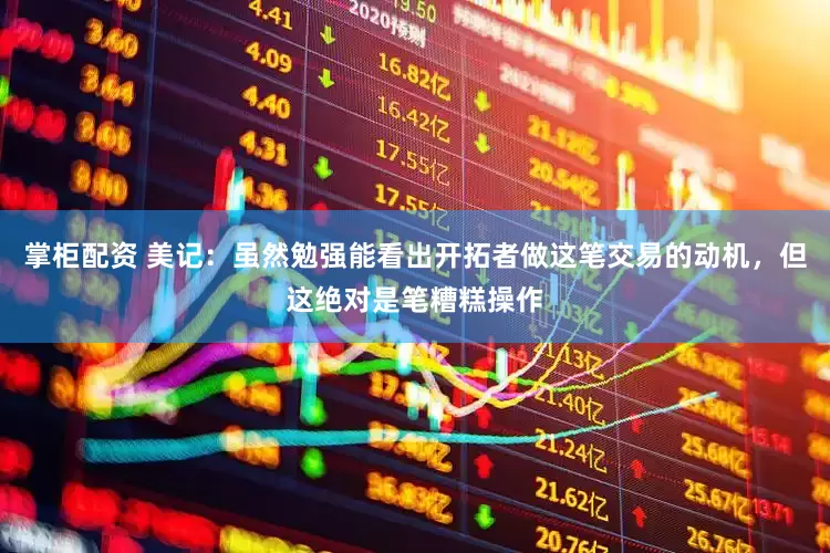 掌柜配资 美记：虽然勉强能看出开拓者做这笔交易的动机，但这绝对是笔糟糕操作