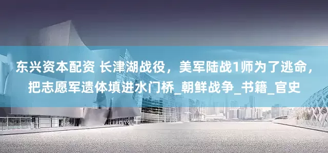 东兴资本配资 长津湖战役，美军陆战1师为了逃命，把志愿军遗体填进水门桥_朝鲜战争_书籍_官史