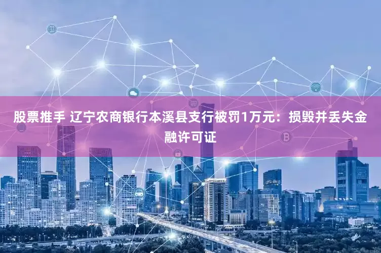 股票推手 辽宁农商银行本溪县支行被罚1万元：损毁并丢失金融许可证