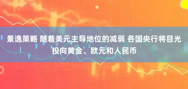 景逸策略 随着美元主导地位的减弱 各国央行将目光投向黄金、欧元和人民币