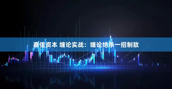 嘉信资本 缠论实战：缠论绝杀一招制敌