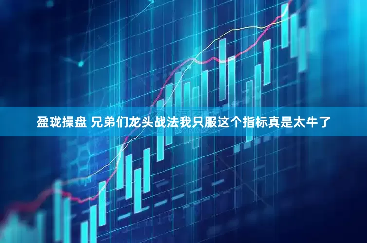 盈珑操盘 兄弟们龙头战法我只服这个指标真是太牛了