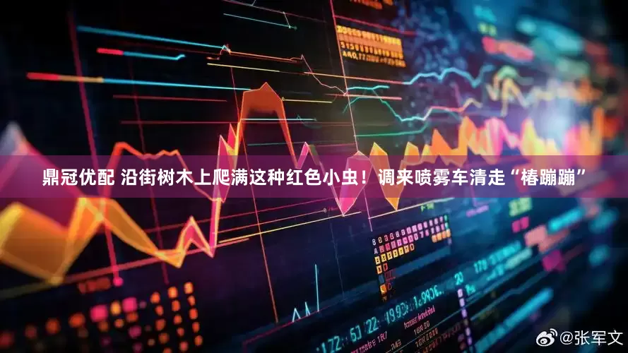 鼎冠优配 沿街树木上爬满这种红色小虫！调来喷雾车清走“椿蹦蹦”