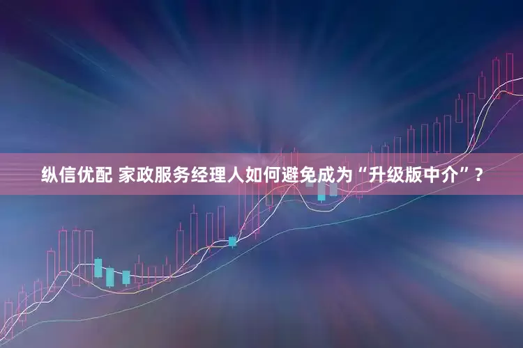 纵信优配 家政服务经理人如何避免成为“升级版中介”？