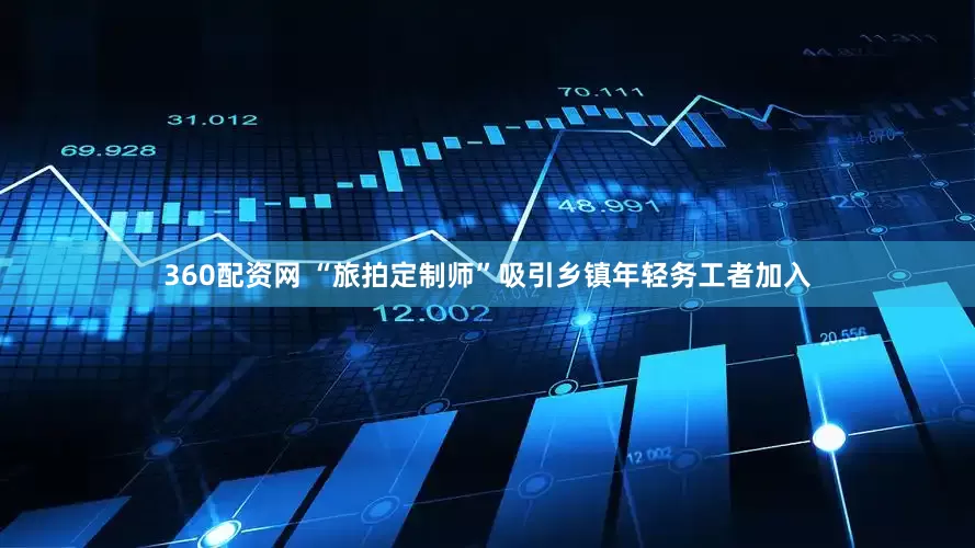 360配资网 “旅拍定制师”吸引乡镇年轻务工者加入