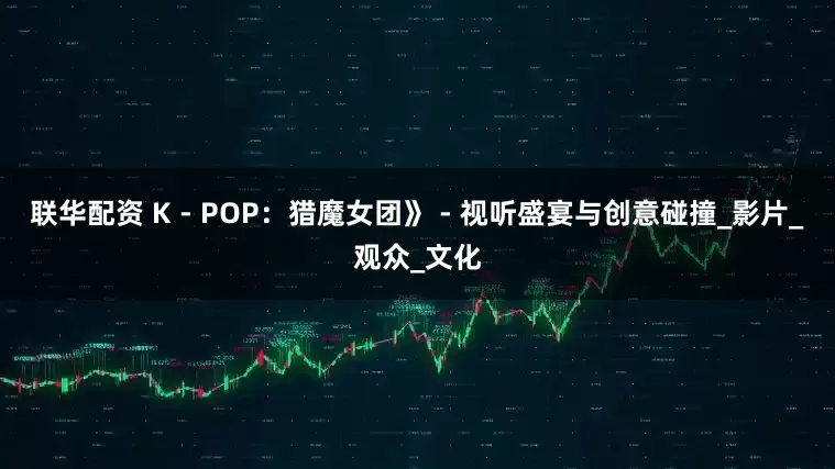 联华配资 K - POP：猎魔女团》 - 视听盛宴与创意碰撞_影片_观众_文化
