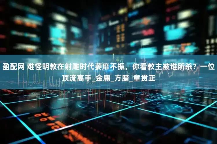 盈配网 难怪明教在射雕时代萎靡不振，你看教主被谁所杀？一位顶流高手_金庸_方腊_童贯正