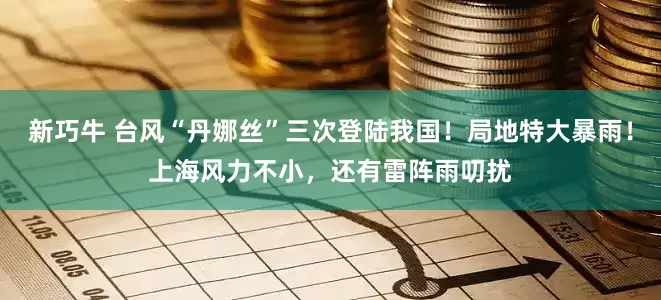 新巧牛 台风“丹娜丝”三次登陆我国！局地特大暴雨！上海风力不小，还有雷阵雨叨扰