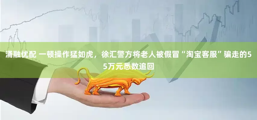 涌融优配 一顿操作猛如虎，徐汇警方将老人被假冒“淘宝客服”骗走的55万元悉数追回