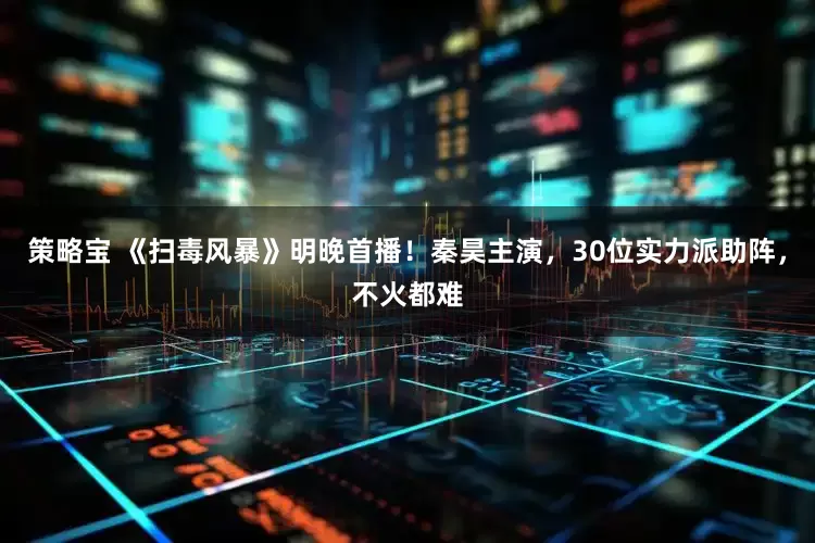 策略宝 《扫毒风暴》明晚首播！秦昊主演，30位实力派助阵，不火都难