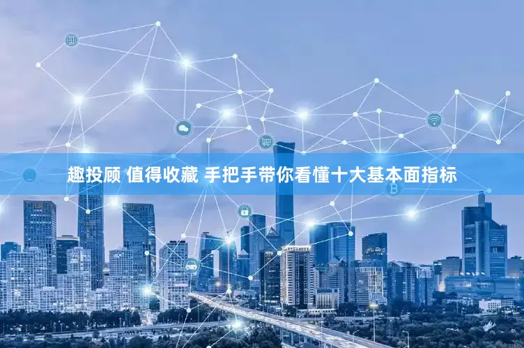 趣投顾 值得收藏 手把手带你看懂十大基本面指标