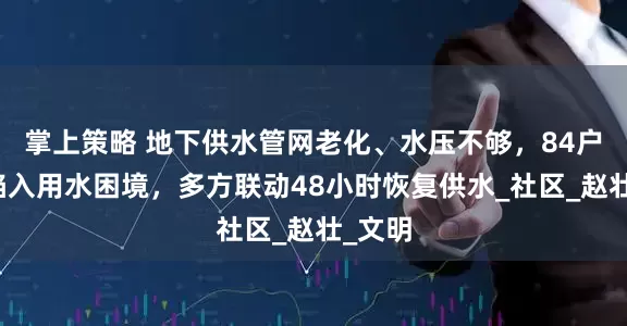 掌上策略 地下供水管网老化、水压不够，84户居民陷入用水困境，多方联动48小时恢复供水_社区_赵壮_文明