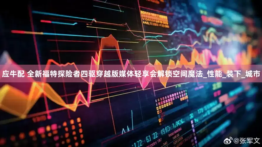应牛配 全新福特探险者四驱穿越版媒体轻享会解锁空间魔法_性能_装下_城市
