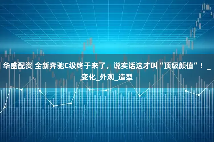 华盛配资 全新奔驰C级终于来了，说实话这才叫“顶级颜值”！_变化_外观_造型