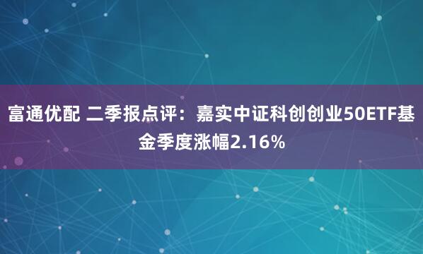 富通优配 二季报点评：嘉实中证科创创业50ETF基金季度涨幅2.16%