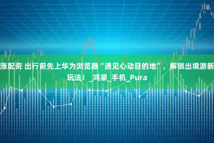 涨配资 出行前先上华为浏览器“遇见心动目的地”，解锁出境游新玩法！_鸿蒙_手机_Pura