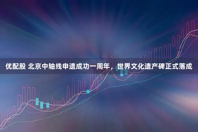 优配股 北京中轴线申遗成功一周年，世界文化遗产碑正式落成