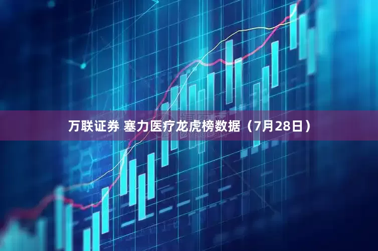 万联证券 塞力医疗龙虎榜数据（7月28日）