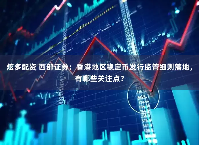 炫多配资 西部证券：香港地区稳定币发行监管细则落地，有哪些关注点？