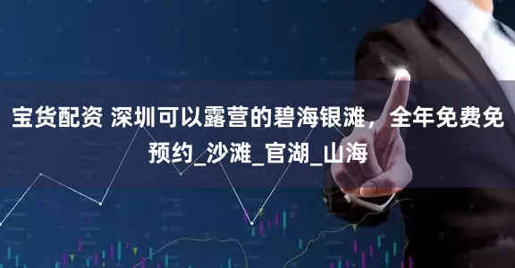 宝货配资 深圳可以露营的碧海银滩，全年免费免预约_沙滩_官湖_山海