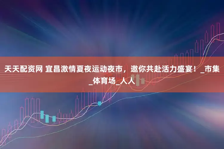 天天配资网 宜昌激情夏夜运动夜市，邀你共赴活力盛宴！_市集_体育场_人人