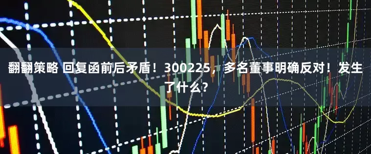 翻翻策略 回复函前后矛盾！300225，多名董事明确反对！发生了什么？