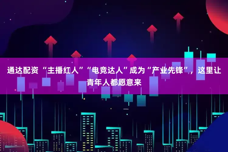 通达配资 “主播红人”“电竞达人”成为“产业先锋”，这里让青年人都愿意来