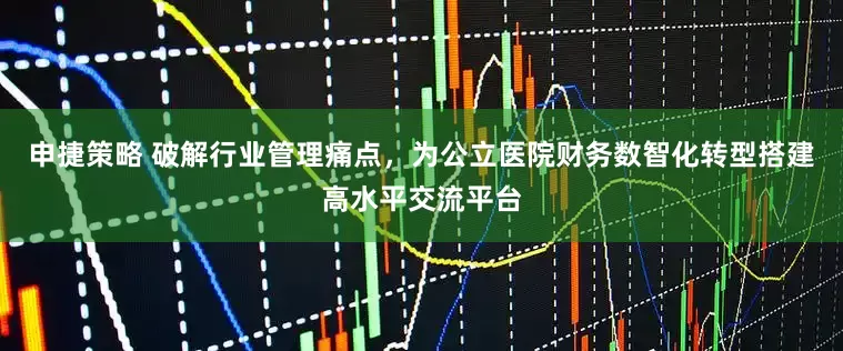 申捷策略 破解行业管理痛点，为公立医院财务数智化转型搭建高水平交流平台