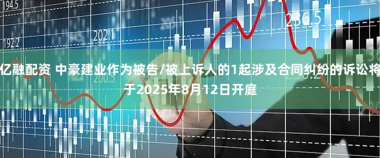 亿融配资 中豪建业作为被告/被上诉人的1起涉及合同纠纷的诉讼将于2025年8月12日开庭