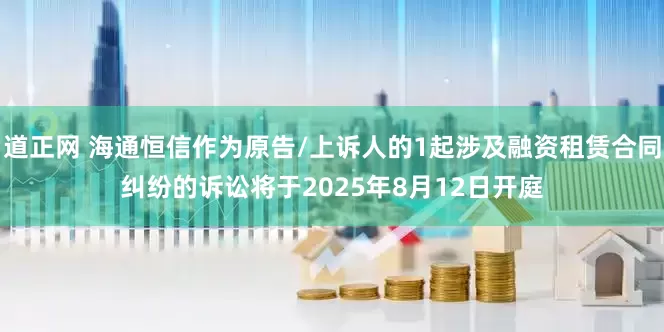 道正网 海通恒信作为原告/上诉人的1起涉及融资租赁合同纠纷的诉讼将于2025年8月12日开庭