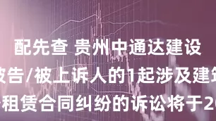 配先查 贵州中通达建设工程作为被告/被上诉人的1起涉及建筑设备租赁合同纠纷的诉讼将于2025年8月12日开庭