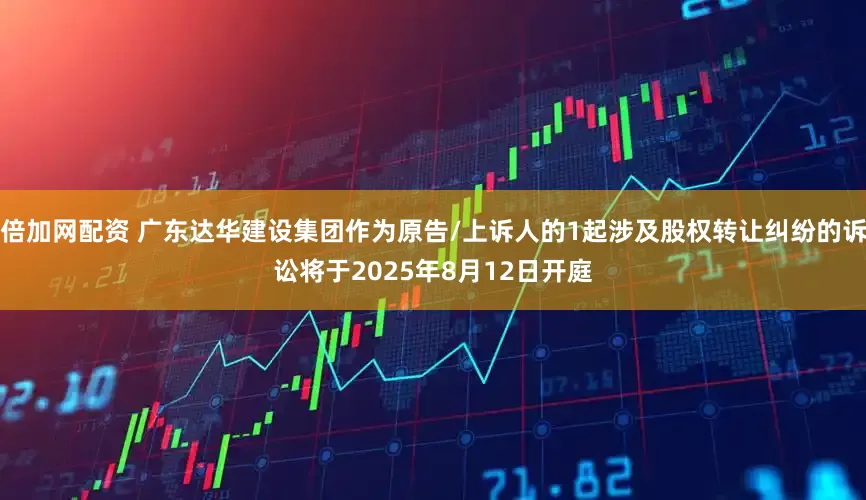 倍加网配资 广东达华建设集团作为原告/上诉人的1起涉及股权转让纠纷的诉讼将于2025年8月12日开庭