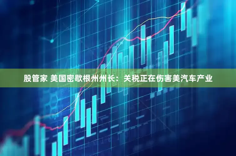 股管家 美国密歇根州州长：关税正在伤害美汽车产业