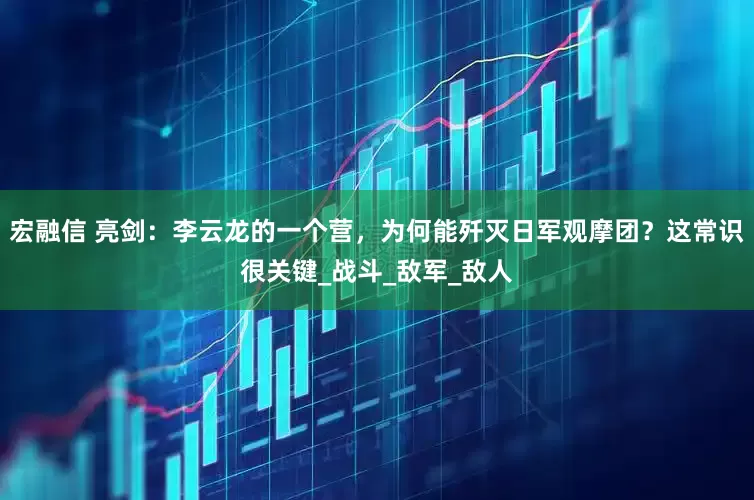 宏融信 亮剑：李云龙的一个营，为何能歼灭日军观摩团？这常识很关键_战斗_敌军_敌人