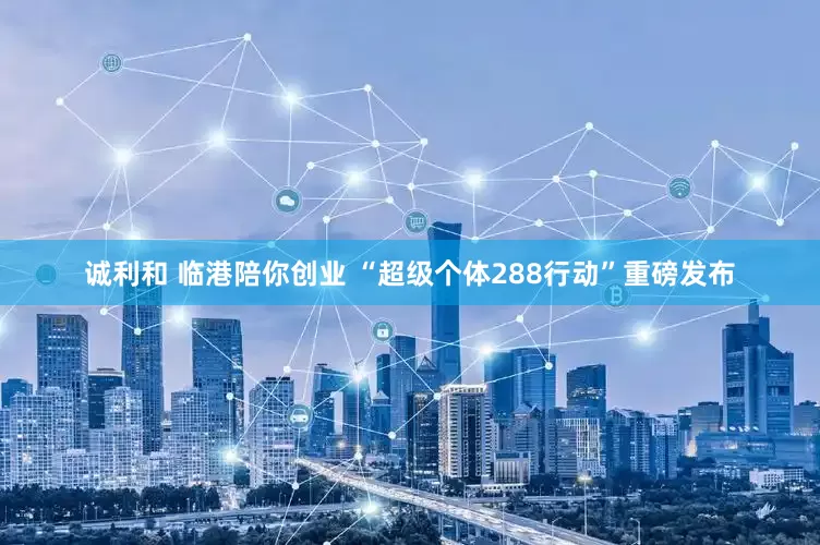诚利和 临港陪你创业 “超级个体288行动”重磅发布