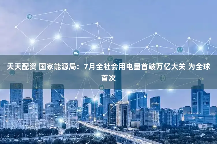天天配资 国家能源局：7月全社会用电量首破万亿大关 为全球首次
