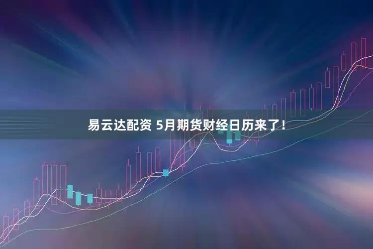 易云达配资 5月期货财经日历来了！
