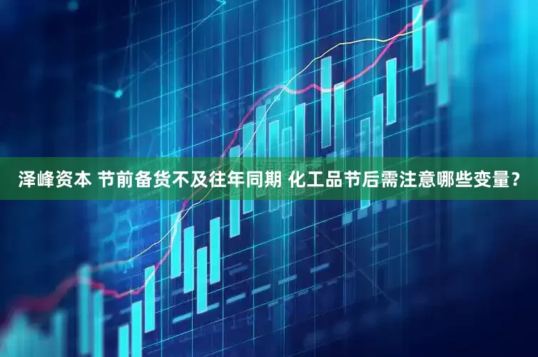 泽峰资本 节前备货不及往年同期 化工品节后需注意哪些变量？