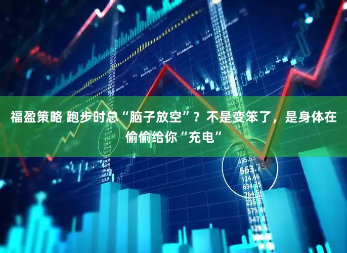 福盈策略 跑步时总“脑子放空”？不是变笨了，是身体在偷偷给你“充电”