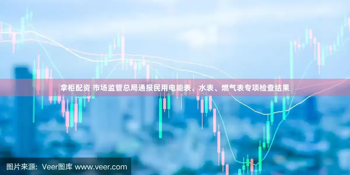 拿柜配资 市场监管总局通报民用电能表、水表、燃气表专项检查结果