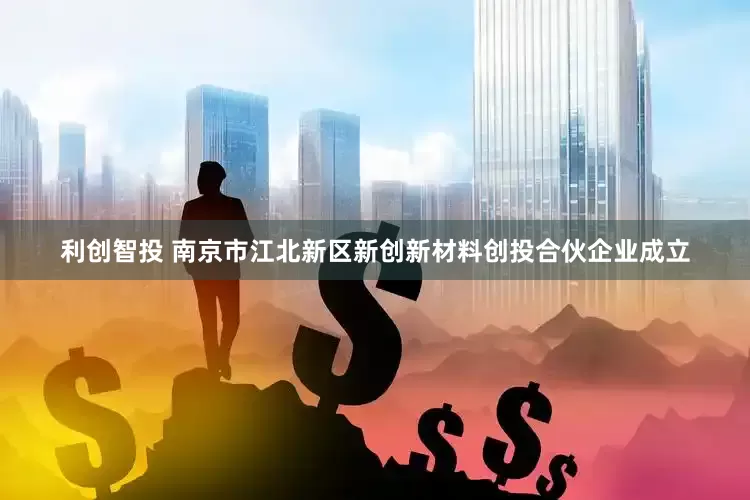 利创智投 南京市江北新区新创新材料创投合伙企业成立