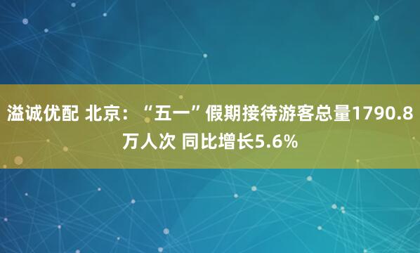溢诚优配 北京：“五一”假期接待游客总量1790.8万人次 同比增长5.6%